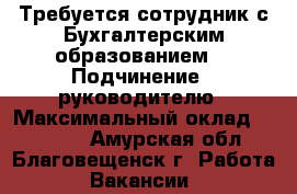 Требуется сотрудник с Бухгалтерским образованием. › Подчинение ­ руководителю › Максимальный оклад ­ 40 000 - Амурская обл., Благовещенск г. Работа » Вакансии   